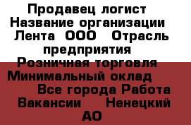 Продавец-логист › Название организации ­ Лента, ООО › Отрасль предприятия ­ Розничная торговля › Минимальный оклад ­ 17 940 - Все города Работа » Вакансии   . Ненецкий АО